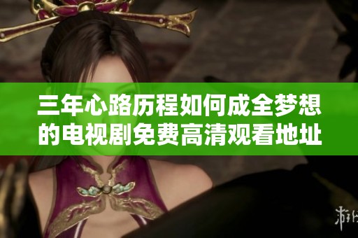 三年心路历程如何成全梦想的电视剧免费高清观看地址揭秘