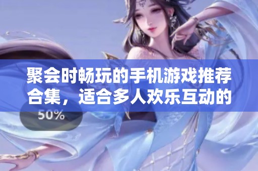聚会时畅玩的手机游戏推荐合集，适合多人欢乐互动的手游选择