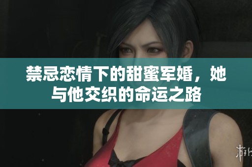 禁忌恋情下的甜蜜军婚，她与他交织的命运之路
