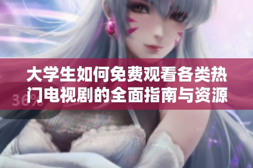 大学生如何免费观看各类热门电视剧的全面指南与资源推荐