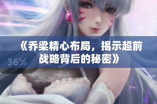 《乔梁精心布局，揭示超前战略背后的秘密》