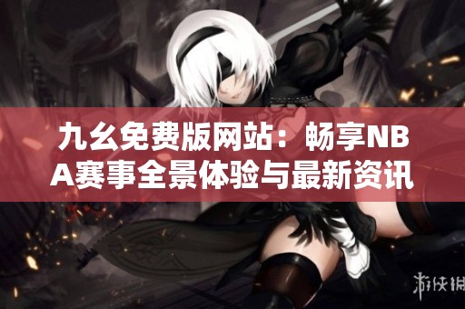 九幺免费版网站：畅享NBA赛事全景体验与最新资讯平台