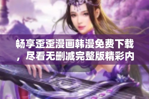 畅享歪歪漫画韩漫免费下载，尽看无删减完整版精彩内容