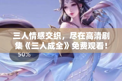 三人情感交织，尽在高清剧集《三人成全》免费观看！