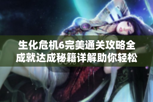 生化危机6完美通关攻略全成就达成秘籍详解助你轻松获取白金奖杯