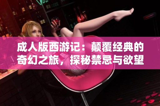 成人版西游记：颠覆经典的奇幻之旅，探秘禁忌与欲望的交织
