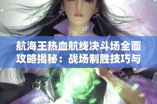航海王热血航线决斗场全面攻略揭秘：战场制胜技巧与策略分享