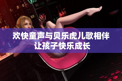 欢快童声与贝乐虎儿歌相伴 让孩子快乐成长