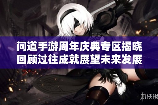 问道手游周年庆典专区揭晓回顾过往成就展望未来发展趋势分析