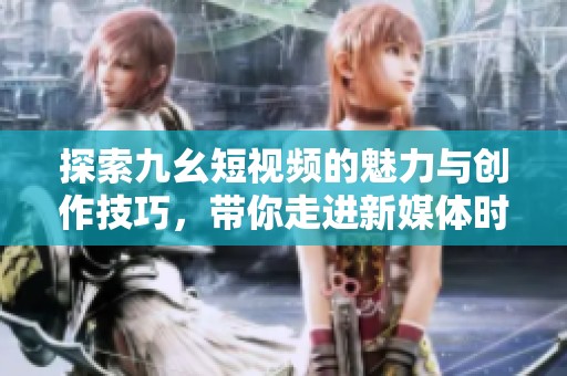 探索九幺短视频的魅力与创作技巧，带你走进新媒体时代