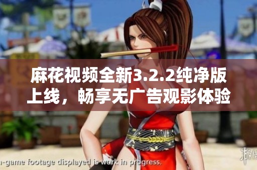 麻花视频全新3.2.2纯净版上线，畅享无广告观影体验