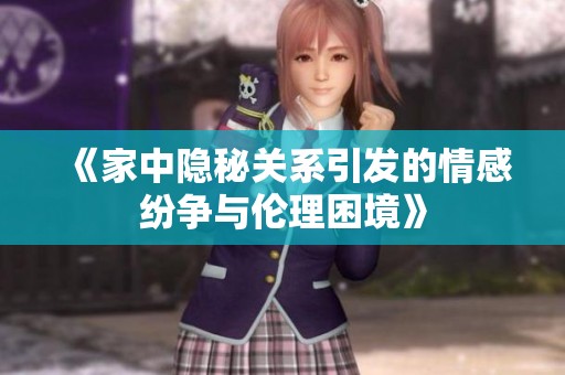 《家中隐秘关系引发的情感纷争与伦理困境》