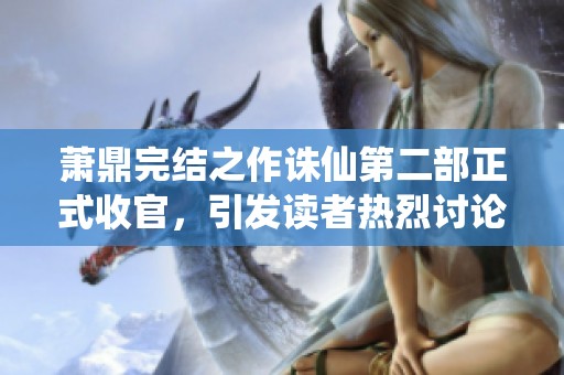 萧鼎完结之作诛仙第二部正式收官，引发读者热烈讨论与期待不同结局