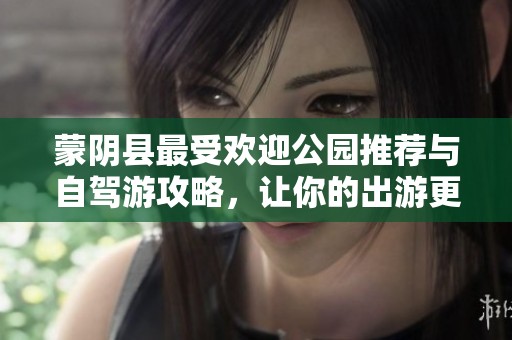 蒙阴县最受欢迎公园推荐与自驾游攻略，让你的出游更加愉快与难忘