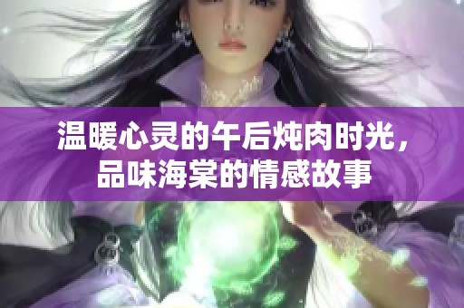 温暖心灵的午后炖肉时光，品味海棠的情感故事