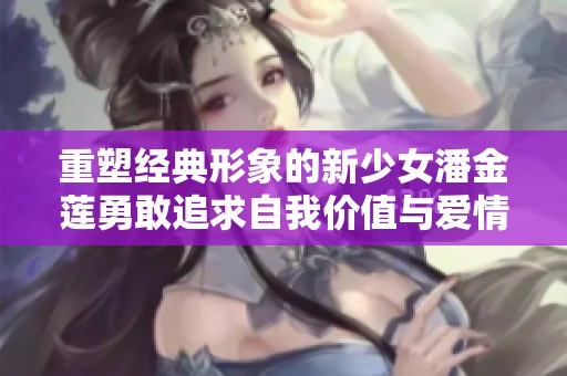 重塑经典形象的新少女潘金莲勇敢追求自我价值与爱情