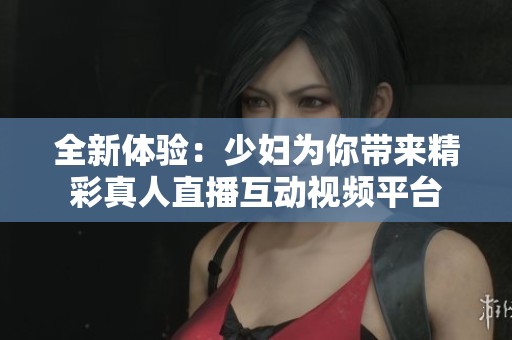 全新体验：少妇为你带来精彩真人直播互动视频平台