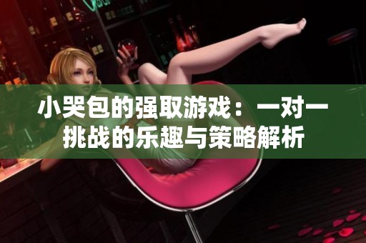 小哭包的强取游戏：一对一挑战的乐趣与策略解析