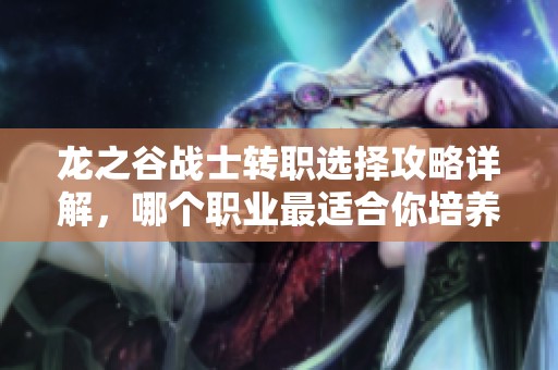 龙之谷战士转职选择攻略详解，哪个职业最适合你培养和发展