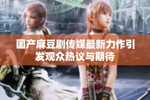 国产麻豆剧传媒最新力作引发观众热议与期待