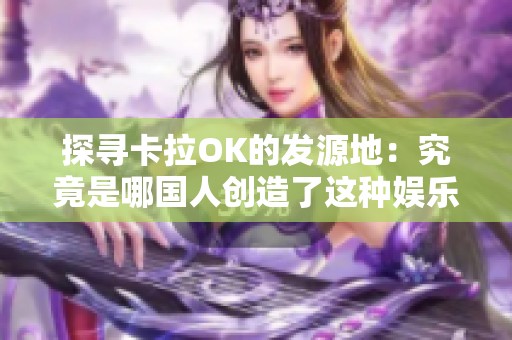 探寻卡拉OK的发源地：究竟是哪国人创造了这种娱乐形式