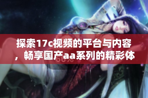 探索17c视频的平台与内容，畅享国产aa系列的精彩体验
