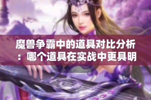 魔兽争霸中的道具对比分析：哪个道具在实战中更具明显优势效果