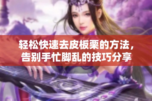 轻松快速去皮板栗的方法，告别手忙脚乱的技巧分享