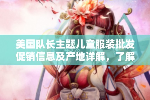 美国队长主题儿童服装批发促销信息及产地详解，了解特色产品和最佳采购渠道