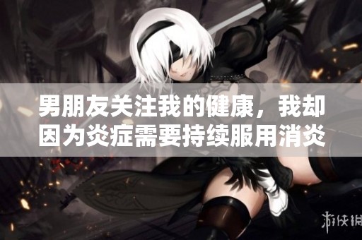 男朋友关注我的健康，我却因为炎症需要持续服用消炎药