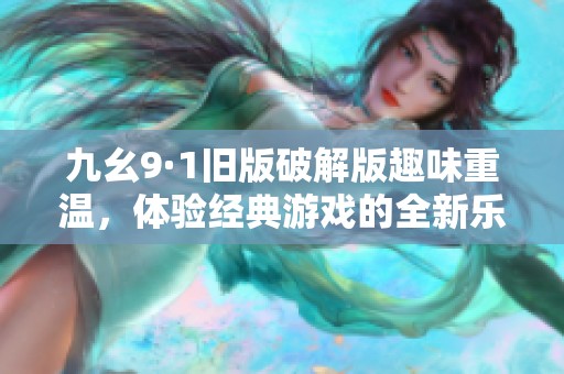 九幺9·1旧版破解版趣味重温，体验经典游戏的全新乐趣