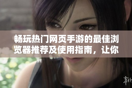 畅玩热门网页手游的最佳浏览器推荐及使用指南，让你的手机游戏体验更流畅
