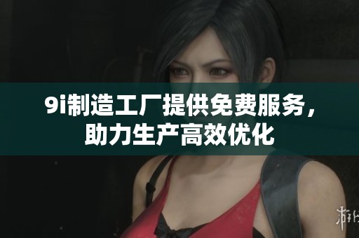 9i制造工厂提供免费服务，助力生产高效优化