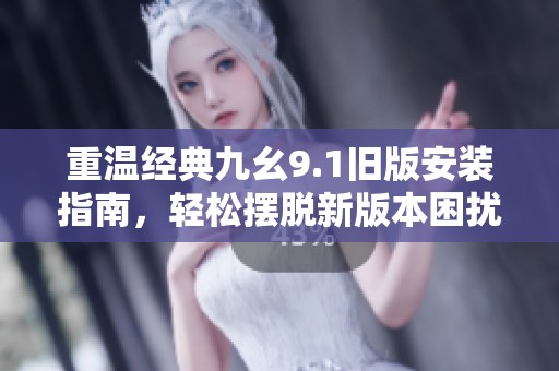 重温经典九幺9.1旧版安装指南，轻松摆脱新版本困扰，享受无缝的旧版游戏体验