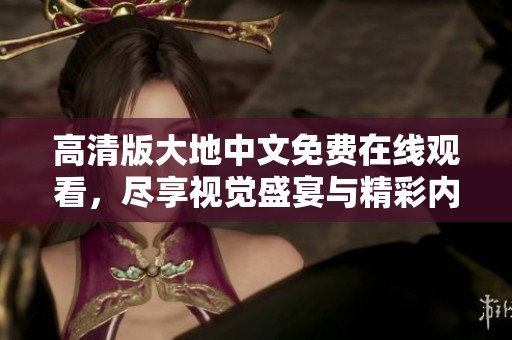 高清版大地中文免费在线观看，尽享视觉盛宴与精彩内容