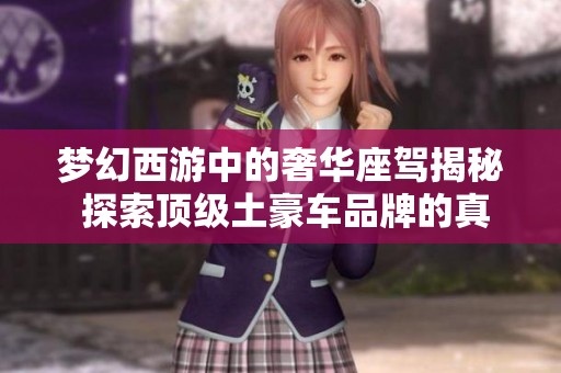 梦幻西游中的奢华座驾揭秘 探索顶级土豪车品牌的真相与魅力