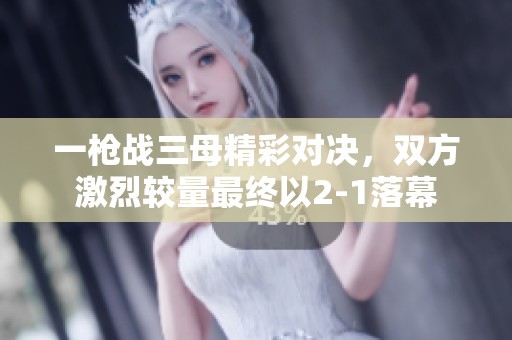 一枪战三母精彩对决，双方激烈较量最终以2-1落幕