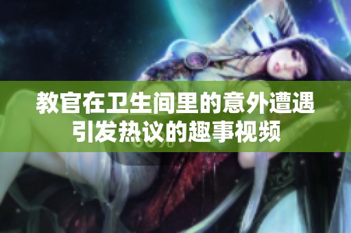教官在卫生间里的意外遭遇引发热议的趣事视频