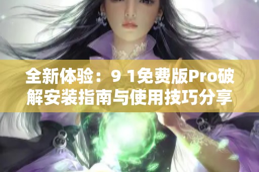 全新体验：9 1免费版Pro破解安装指南与使用技巧分享