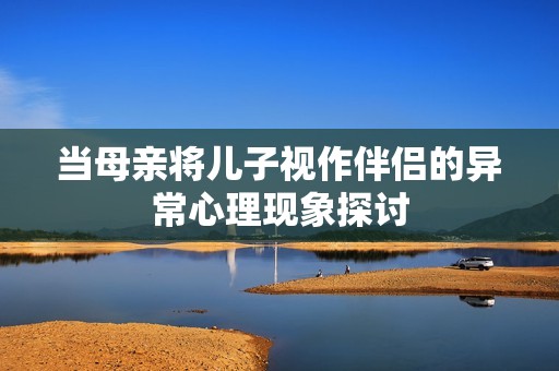 当母亲将儿子视作伴侣的异常心理现象探讨
