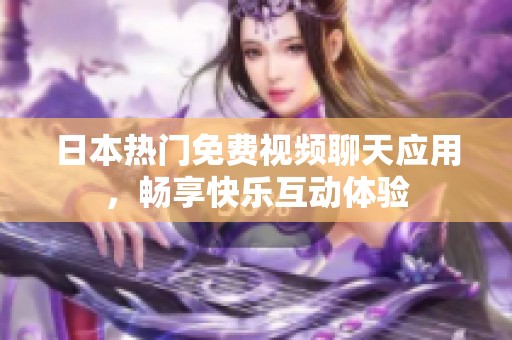 日本热门免费视频聊天应用，畅享快乐互动体验