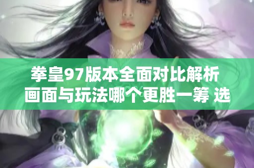 拳皇97版本全面对比解析 画面与玩法哪个更胜一筹 选出你心目中的最佳版本