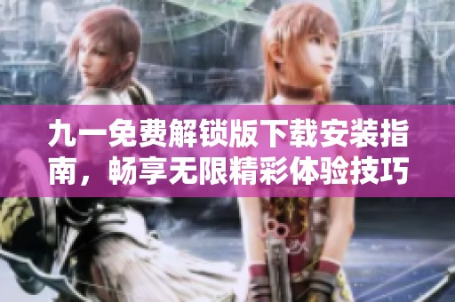 九一免费解锁版下载安装指南，畅享无限精彩体验技巧分享