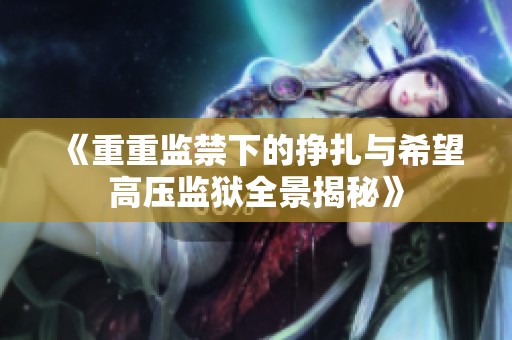 《重重监禁下的挣扎与希望高压监狱全景揭秘》