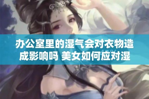 办公室里的湿气会对衣物造成影响吗 美女如何应对湿衣烦恼