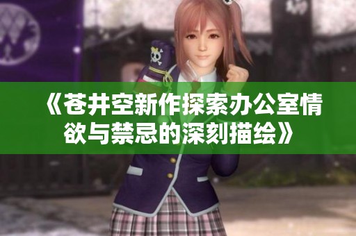 《苍井空新作探索办公室情欲与禁忌的深刻描绘》