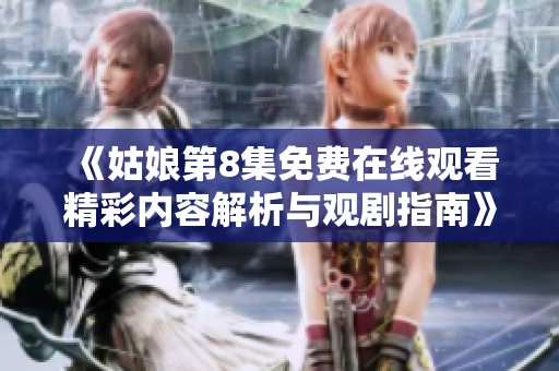 《姑娘第8集免费在线观看精彩内容解析与观剧指南》