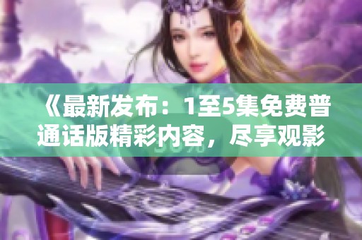 《最新发布：1至5集免费普通话版精彩内容，尽享观影乐趣》