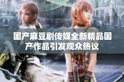 国产麻豆剧传媒全新精品国产作品引发观众热议