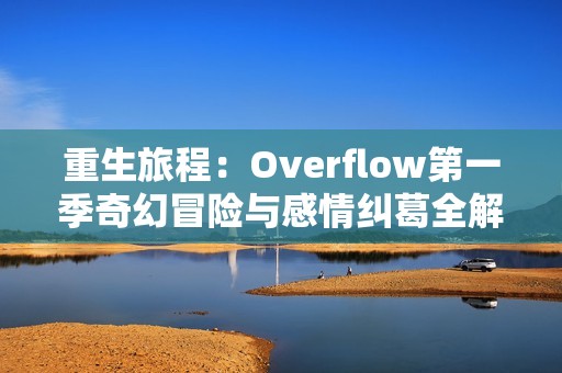 重生旅程：Overflow第一季奇幻冒险与感情纠葛全解析